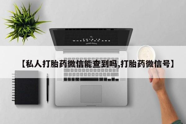 堕胎药微信有谁买微信【私人打胎药微信能查到吗,打胎药微信号】