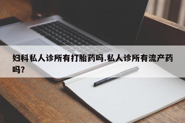 堕胎药微信有谁买微信妇科私人诊所有打胎药吗.私人诊所有流产药吗？