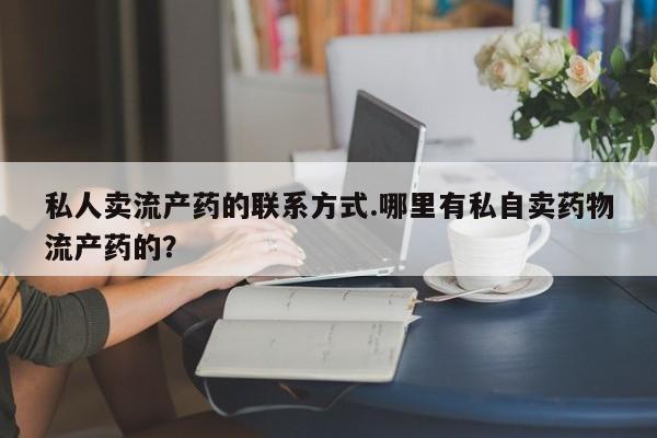 堕胎药微信有谁买微信私人卖流产药的联系方式.哪里有私自卖药物流产药的？
