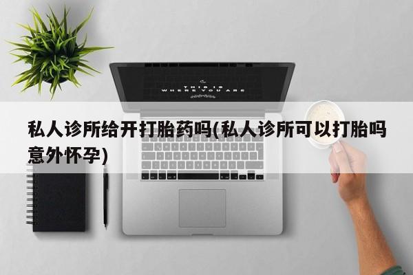 堕胎药微信有谁买微信私人诊所给开打胎药吗(私人诊所可以打胎吗意外怀孕)