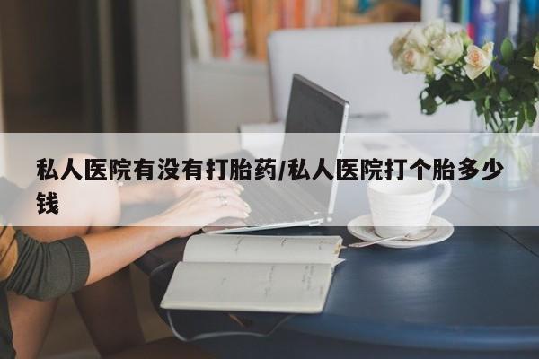堕胎药微信有谁买微信私人医院有没有打胎药/私人医院打个胎多少钱