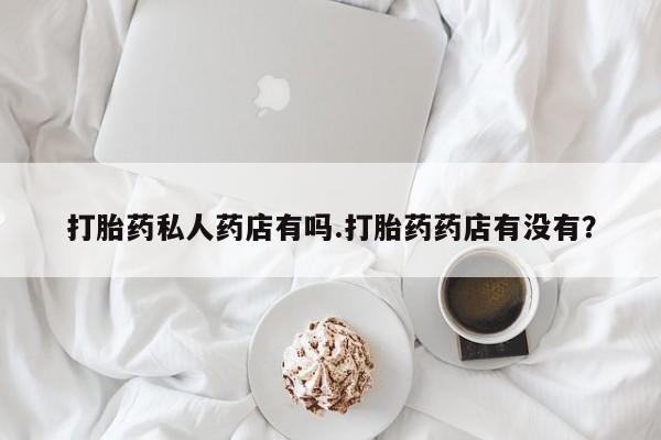 堕胎药微信有谁买微信打胎药私人药店有吗.打胎药药店有没有？