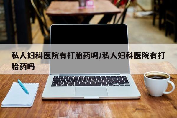 堕胎药微信有谁买微信私人妇科医院有打胎药吗/私人妇科医院有打胎药吗