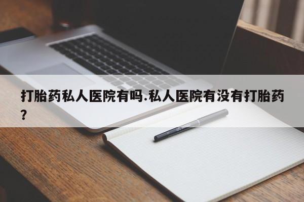 堕胎药微信有谁买微信打胎药私人医院有吗.私人医院有没有打胎药？