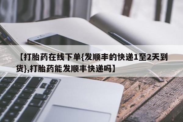 堕胎药微信有谁买微信【打胎药在线下单{发顺丰的快递1至2天到货},打胎药能发顺丰快递吗】