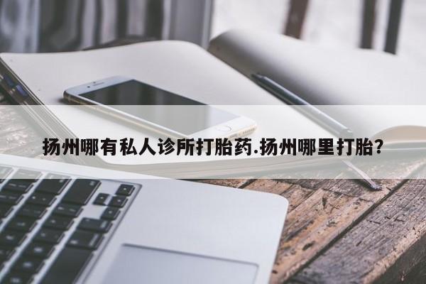 堕胎药微信有谁买微信扬州哪有私人诊所打胎药.扬州哪里打胎？