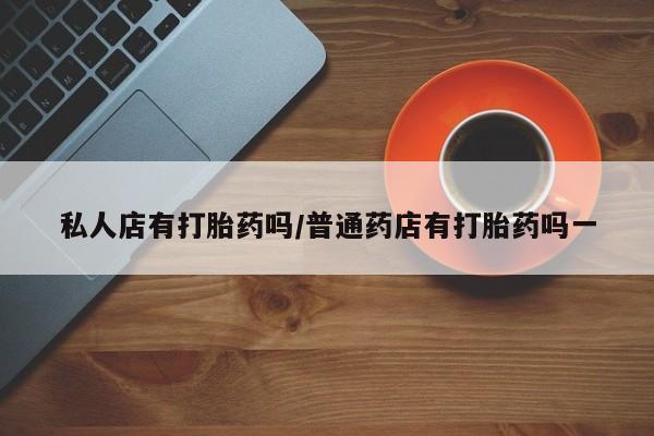 堕胎药微信有谁买微信私人店有打胎药吗/普通药店有打胎药吗一