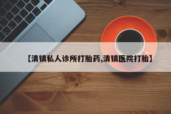 堕胎药微信有谁买微信【清镇私人诊所打胎药,清镇医院打胎】