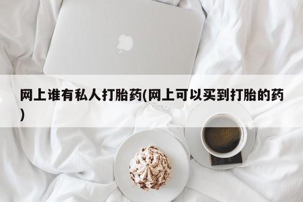 堕胎药微信有谁买微信网上谁有私人打胎药(网上可以买到打胎的药)