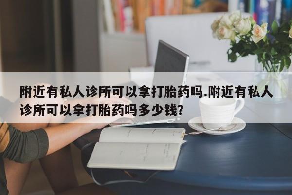 堕胎药微信有谁买微信附近有私人诊所可以拿打胎药吗.附近有私人诊所可以拿打胎药吗多少钱？