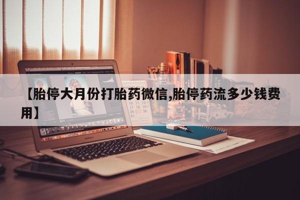 堕胎药微信有谁买微信【胎停大月份打胎药微信,胎停药流多少钱费用】