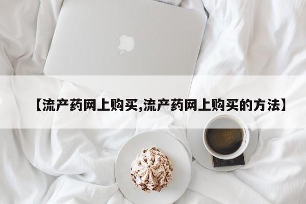 堕胎药微信有谁买微信【流产药网上购买,流产药网上购买的方法】