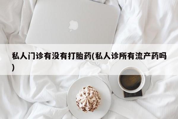堕胎药微信有谁买微信私人门诊有没有打胎药(私人诊所有流产药吗)