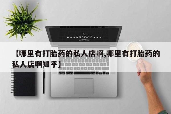 堕胎药微信有谁买微信【哪里有打胎药的私人店啊,哪里有打胎药的私人店啊知乎】