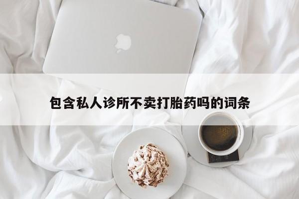堕胎药微信有谁买微信包含私人诊所不卖打胎药吗的词条