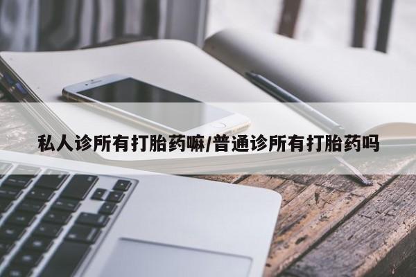 堕胎药微信有谁买微信私人诊所有打胎药嘛/普通诊所有打胎药吗