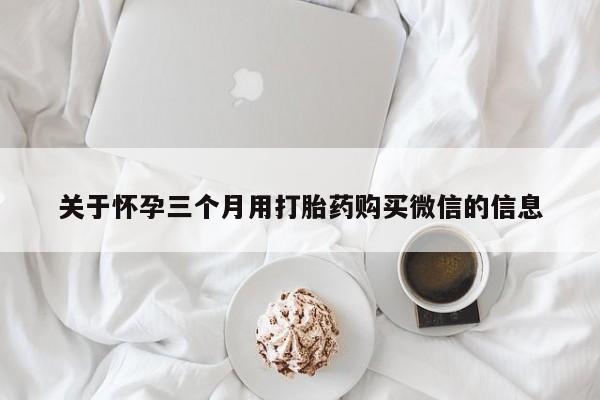 堕胎药微信有谁买微信关于怀孕三个月用打胎药购买微信的信息