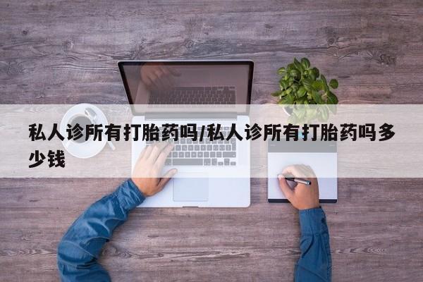 堕胎药微信有谁买微信私人诊所有打胎药吗/私人诊所有打胎药吗多少钱