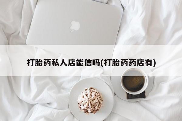 堕胎药微信有谁买微信打胎药私人店能信吗(打胎药药店有)