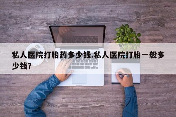 堕胎药微信有谁买微信私人医院打胎药多少钱.私人医院打胎一般多少钱？
