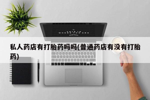 堕胎药微信有谁买微信私人药店有打胎药吗吗(普通药店有没有打胎药)