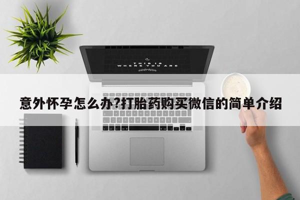 堕胎药微信有谁买微信意外怀孕怎么办?打胎药购买微信的简单介绍