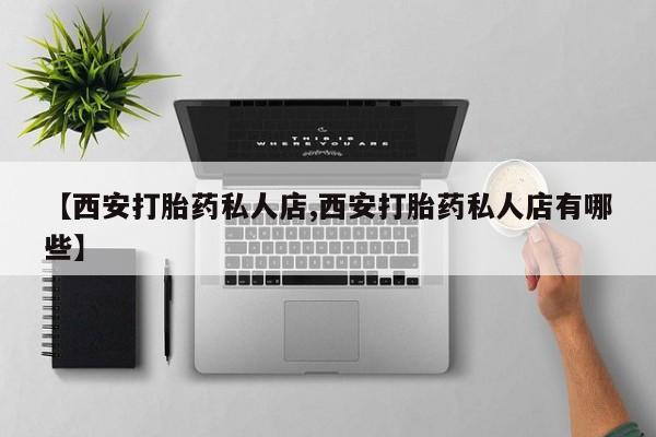 堕胎药微信有谁买微信【西安打胎药私人店,西安打胎药私人店有哪些】