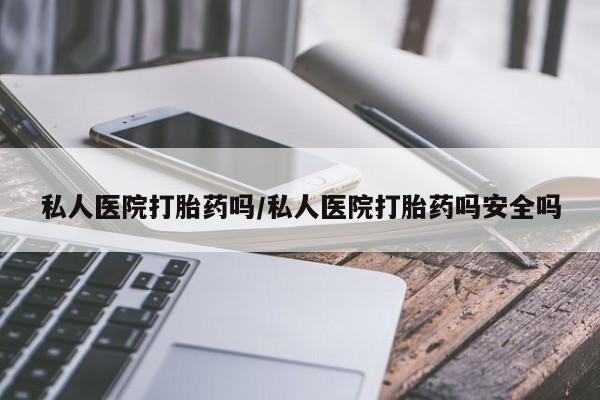 堕胎药微信有谁买微信私人医院打胎药吗/私人医院打胎药吗安全吗