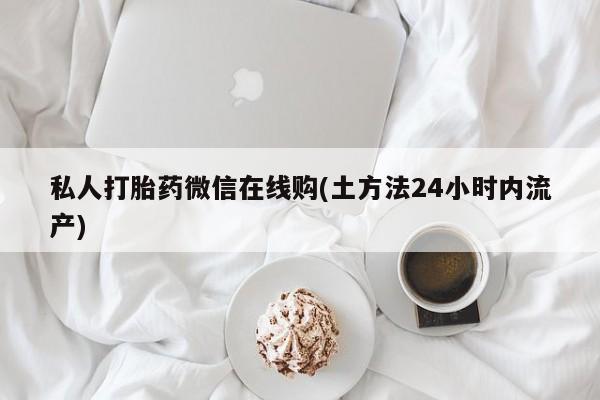 堕胎药微信有谁买微信私人打胎药微信在线购(土方法24小时内流产)