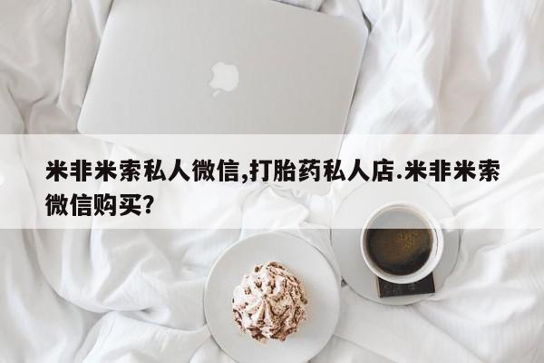 堕胎药微信有谁买微信米非米索私人微信,打胎药私人店.米非米索微信购买？