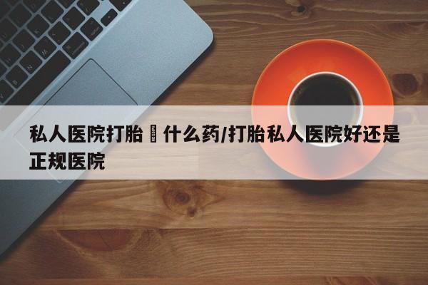 堕胎药微信有谁买微信私人医院打胎給什么药/打胎私人医院好还是正规医院