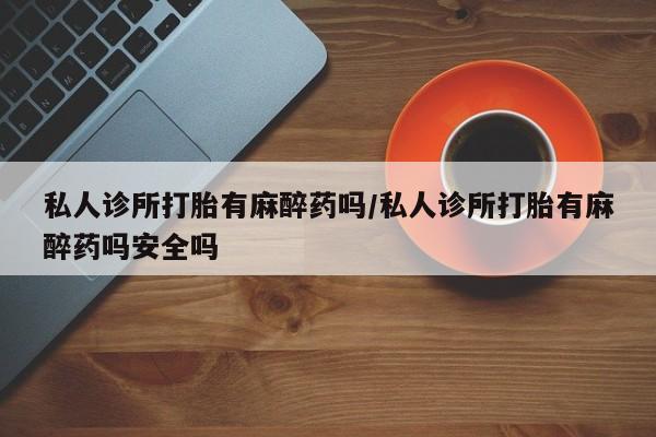 堕胎药微信有谁买微信私人诊所打胎有麻醉药吗/私人诊所打胎有麻醉药吗安全吗