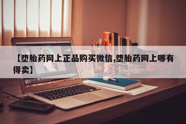 堕胎药微信有谁买微信【堕胎药网上正品购买微信,堕胎药网上哪有得卖】