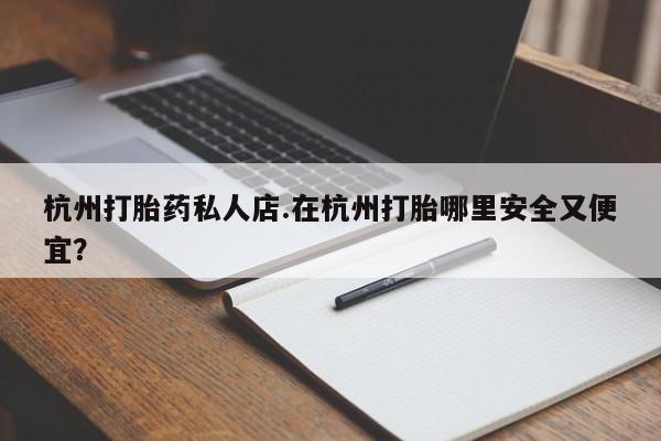 堕胎药微信有谁买微信杭州打胎药私人店.在杭州打胎哪里安全又便宜？