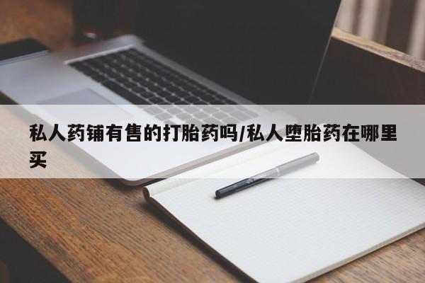 堕胎药微信有谁买微信私人药铺有售的打胎药吗/私人堕胎药在哪里买