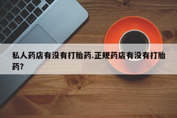 堕胎药微信有谁买微信私人药店有没有打胎药.正规药店有没有打胎药？